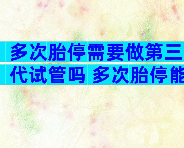 多次胎停需要做第三代试管吗 多次胎停能做三代试管么